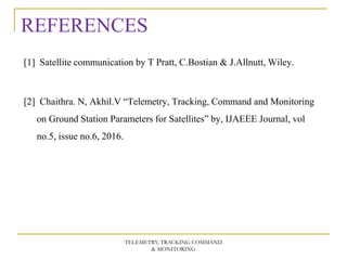REFERENCES
[1] Satellite communication by T Pratt, C.Bostian & J.Allnutt, Wiley.
[2] Chaithra. N, Akhil.V “Telemetry, Tracking, Command and Monitoring
on Ground Station Parameters for Satellites” by, IJAEEE Journal, vol
no.5, issue no.6, 2016.
TELEMETRY, TRACKING COMMAND
& MONITORING
 