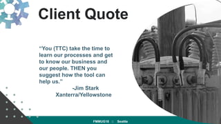 Client Quote
“You (TTC) take the time to
learn our processes and get
to know our business and
our people. THEN you
suggest...