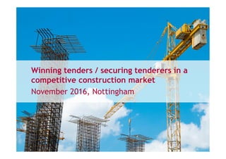 Winning tenders / securing tenderers in a
competitive construction market
November 2016, Nottingham
 
