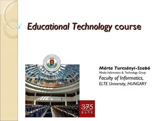 Educational Technology  course Márta Turcsányi-Szabó Media Informatics & Technology Group Faculty of Informatics, ELTE University, HUNGARY 