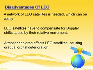 A network of LEO satellites is needed, which can be
costly
LEO satellites have to compensate for Doppler
shifts cause by their relative movement.
Atmospheric drag effects LEO satellites, causing
gradual orbital deterioration.
 