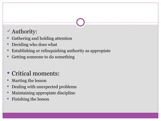 Authority: Gathering and holding attention Deciding who does what Establishing or relinquishing authority as appropiate Getting someone to do something Critical moments: Starting the lesson Dealing with unexpected problems Maintaining appropiate discipline Finishing the lesson 