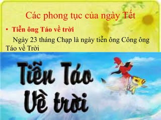 Các phong tục của ngày Tết 
• Tiễn ông Táo về trời 
Ngày 23 tháng Chạp là ngày tiễn ông Công ông 
Táo về Trời 
 