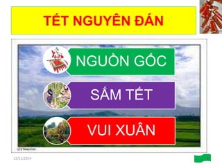 TẾT NGUYÊN ĐÁN
12/21/2014 2
NGUỒN GỐC
SẮM TẾT
VUI XUÂN
 
