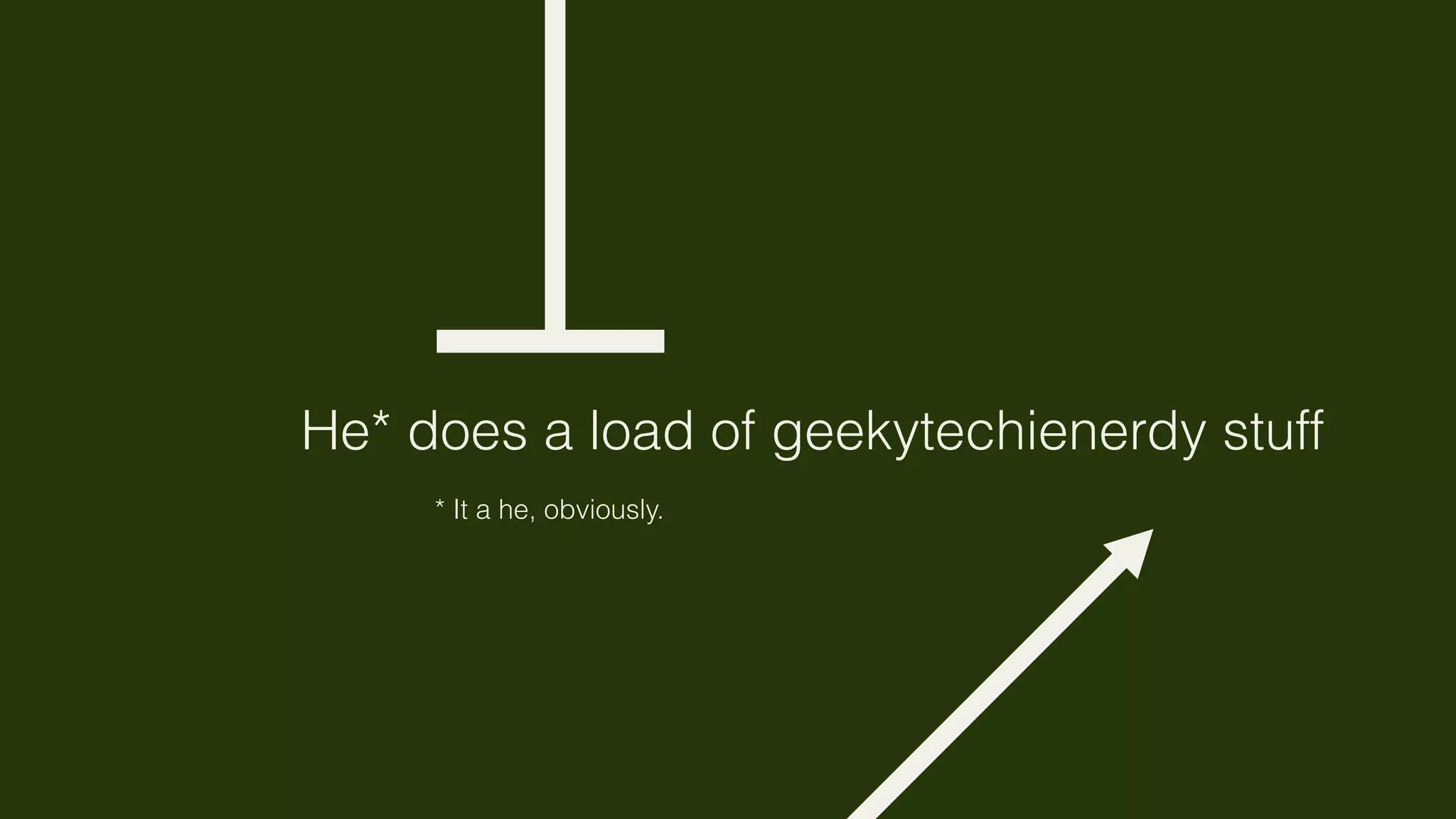 He* does a load of geekytechienerdy stuff
     * It a he, obviously.
 
