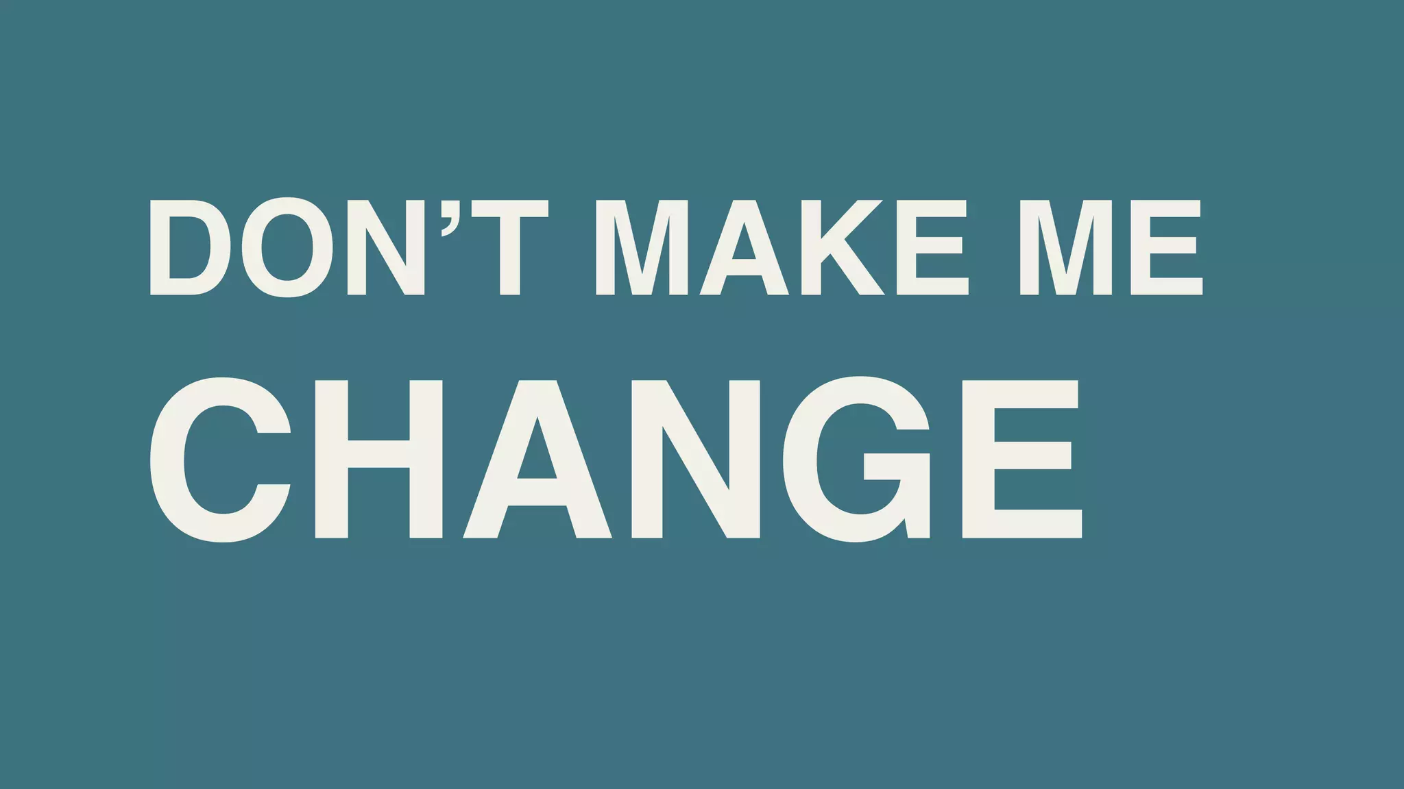 DONʼT MAKE ME
CHANGE
 