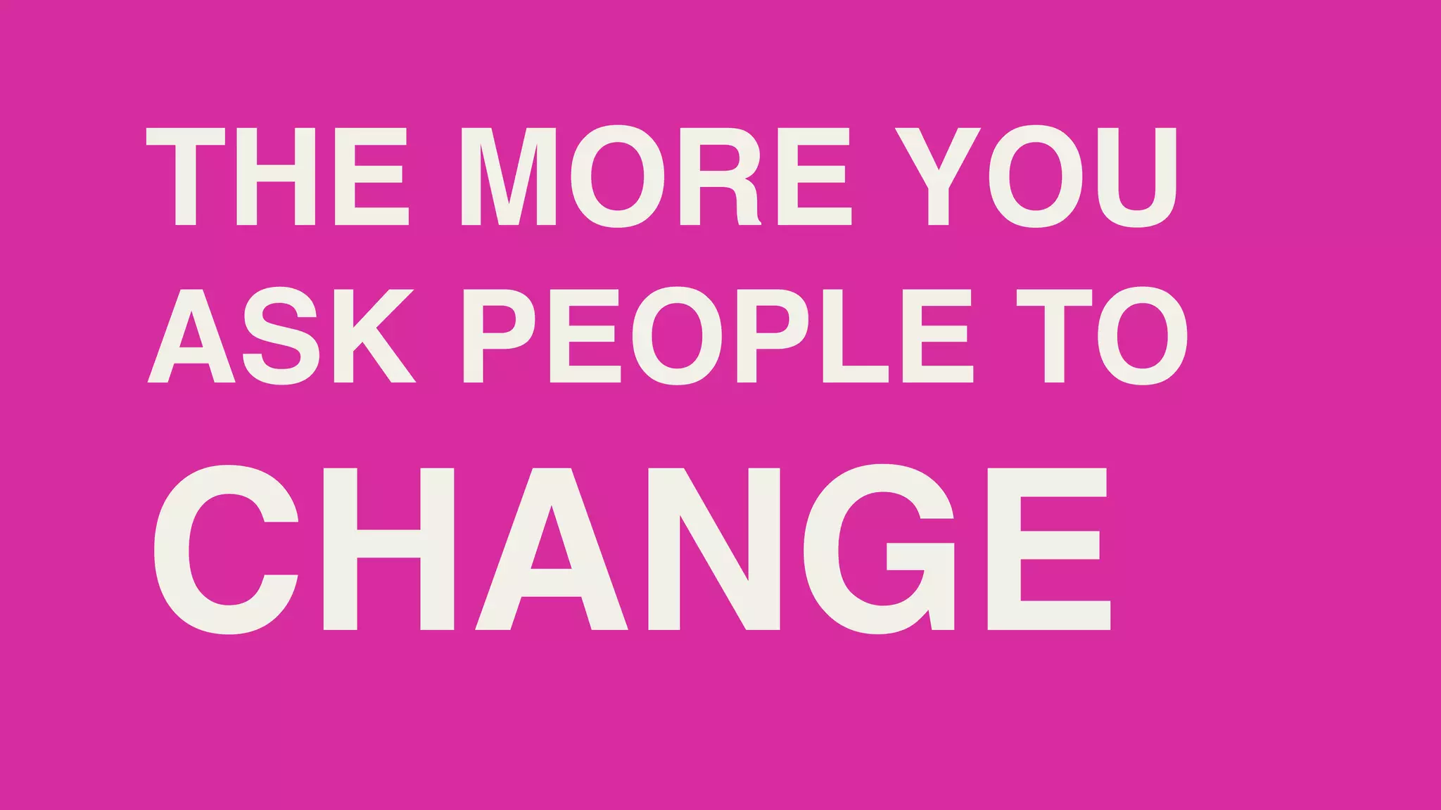 THE MORE YOU
ASK PEOPLE TO
CHANGE
 