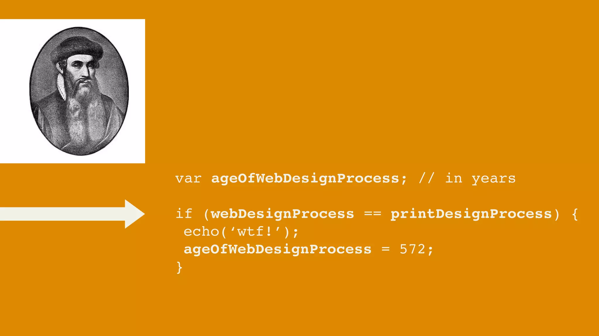 var ageOfWebDesignProcess; // in years

if (webDesignProcess == printDesignProcess) {
 echo(‘wtf!’);
 ageOfWebDesignProcess = 572;
}
 