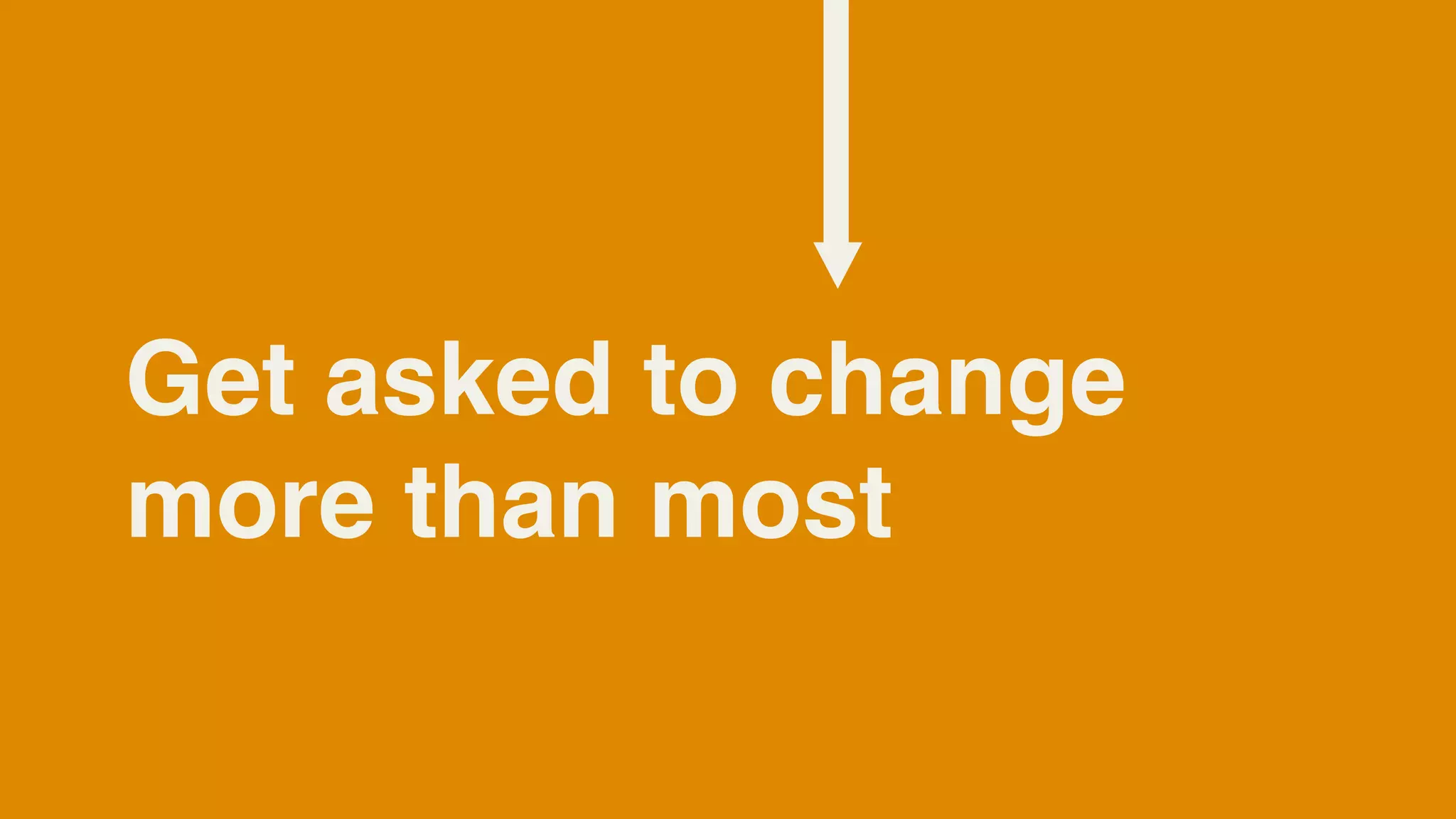 Get asked to change
more than most
 