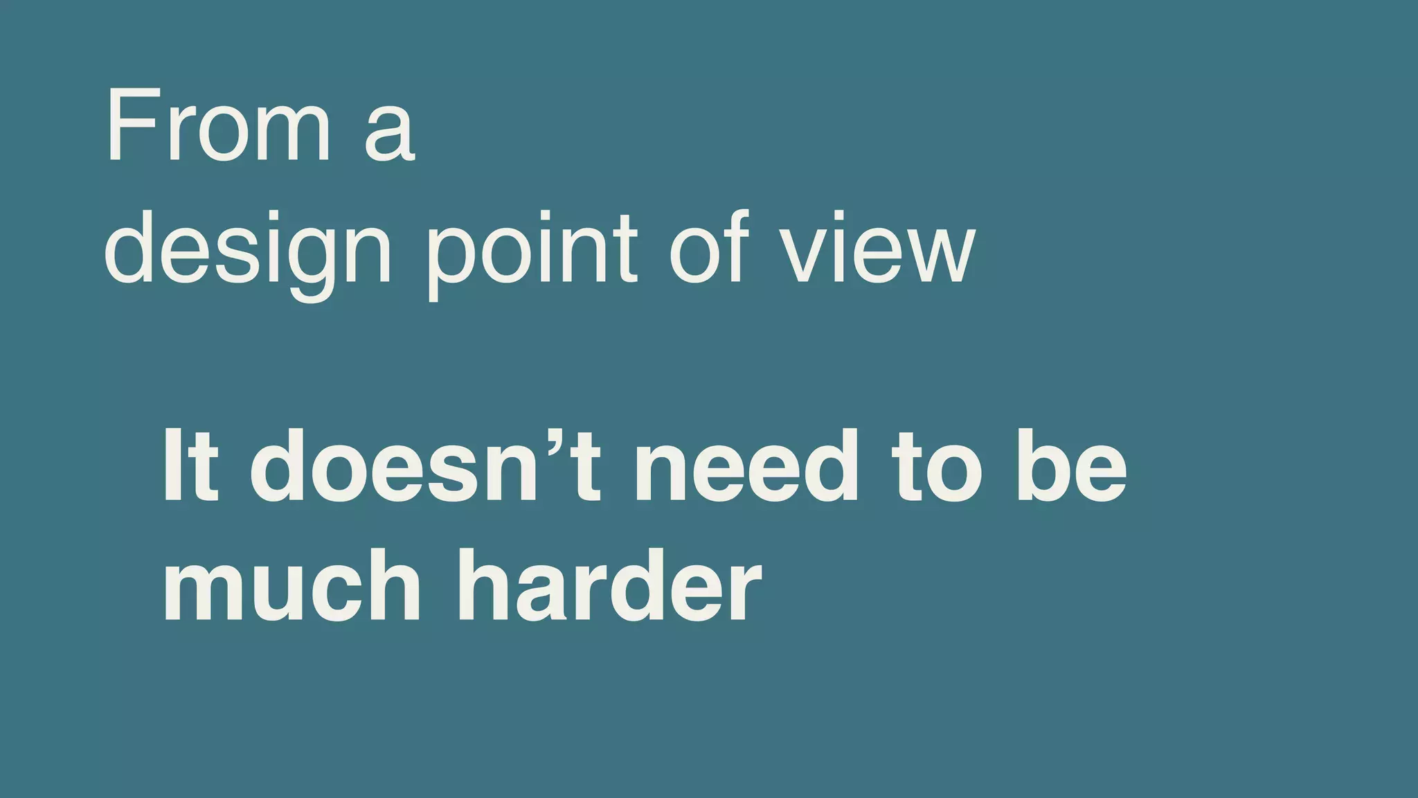 From a
design point of view

 It doesnʼt need to be
 much harder
 