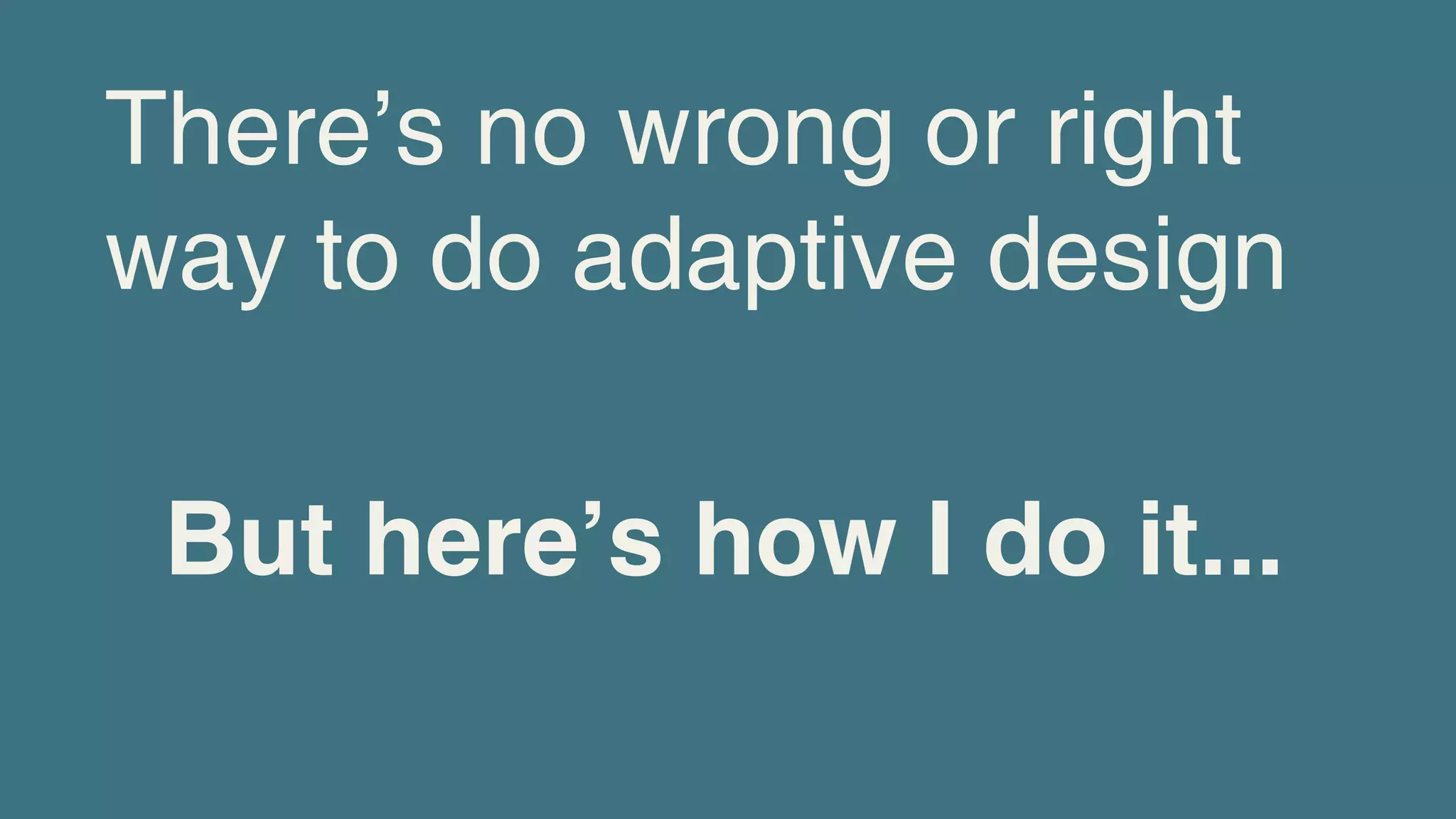 There’s no wrong or right
way to do adaptive design

 But hereʼs how I do it...
 