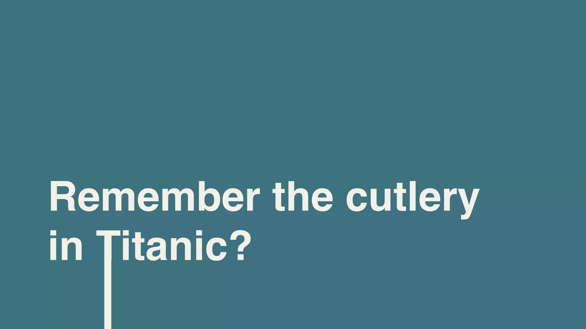 Remember the cutlery
in Titanic?
 