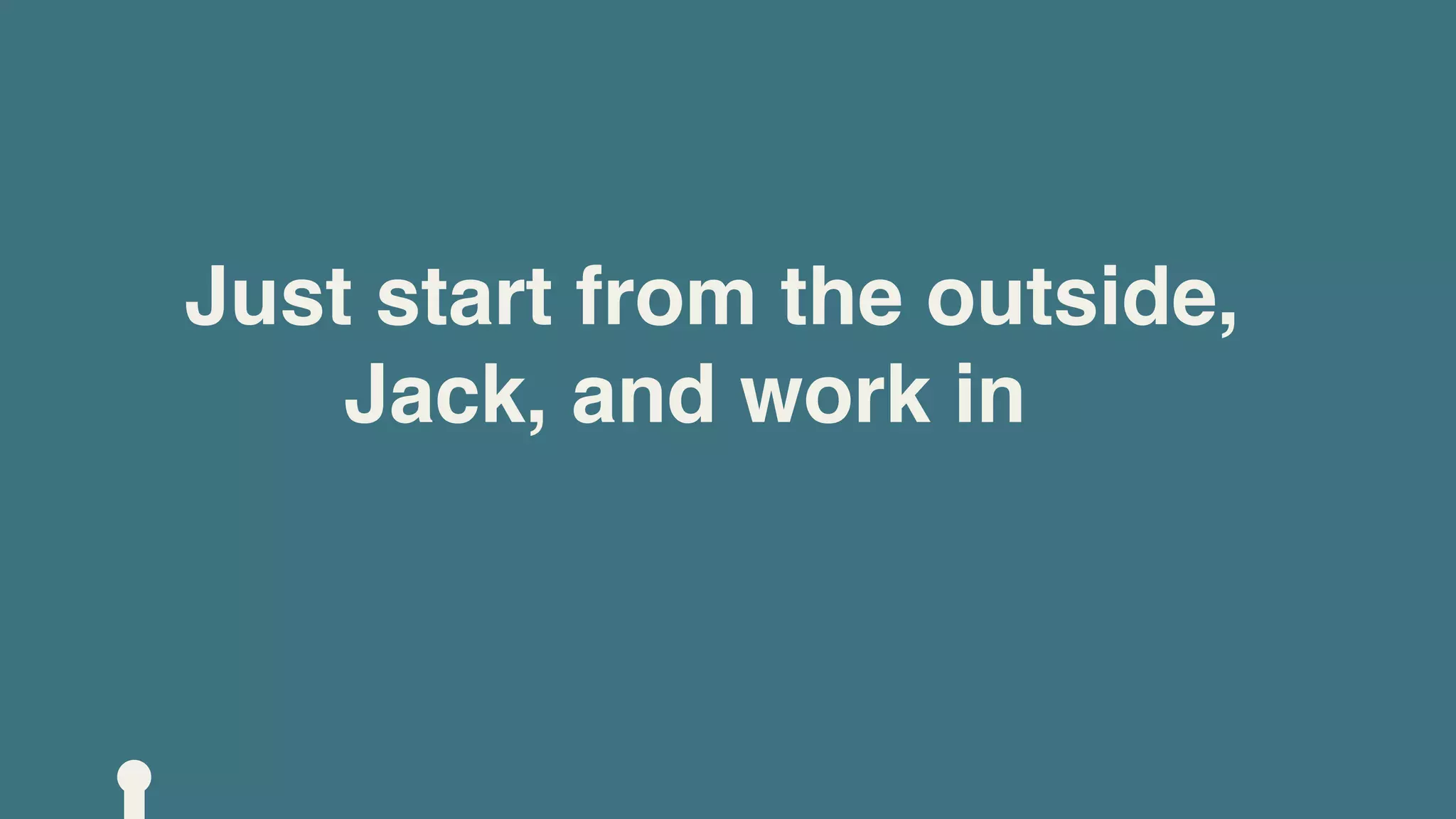 Just start from the outside,
    Jack, and work in
 