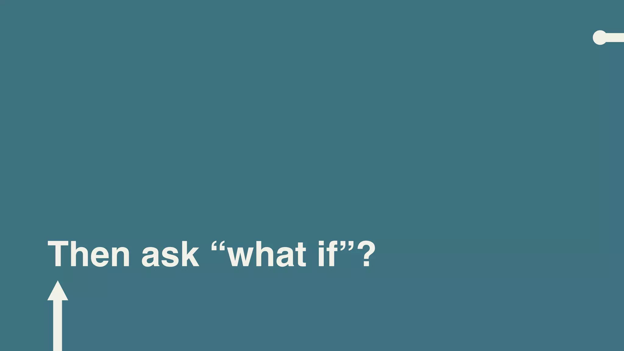 Then ask “what if”?
 
