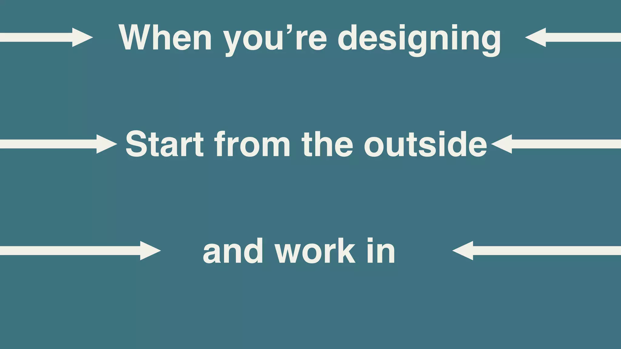 When youʼre designing


Start from the outside


    and work in
 