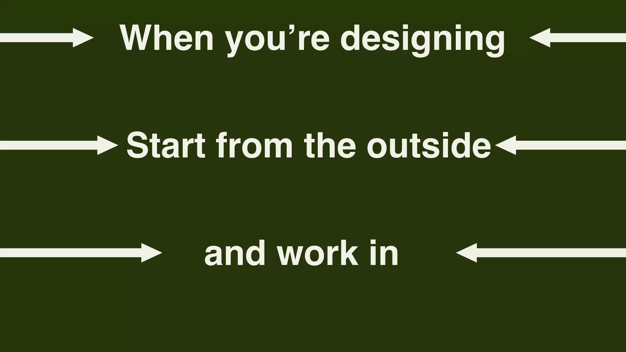 When youʼre designing


Start from the outside


    and work in
 