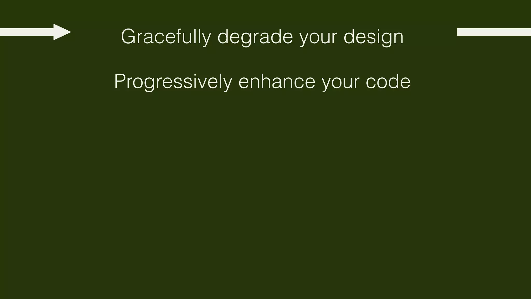 Gracefully degrade your design

Progressively enhance your code
 