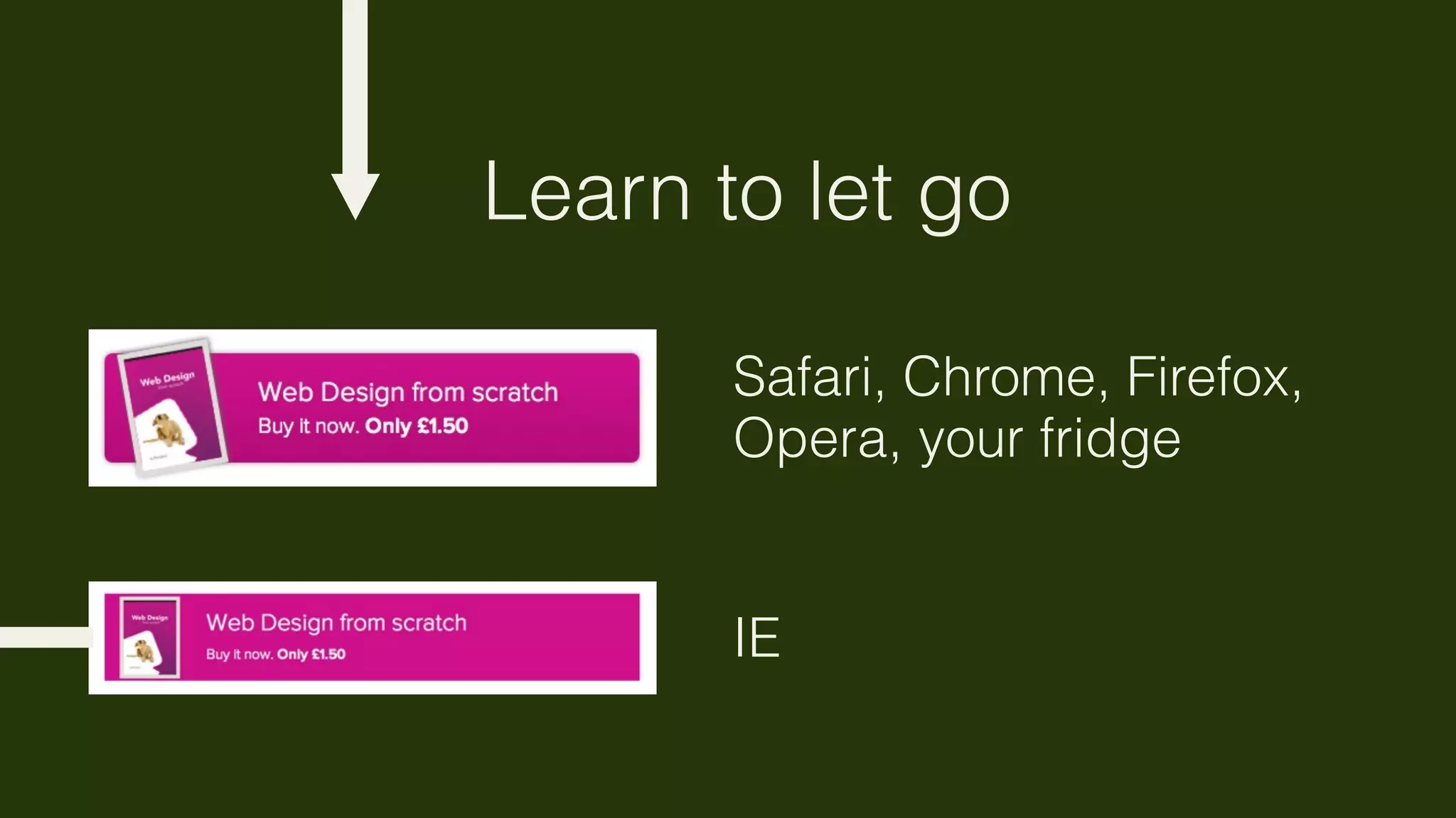 Learn to let go

       Safari, Chrome, Firefox,
       Opera, your fridge


       IE
 