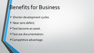 Benefits for Business
 Shorter development cycles.
 Near zero defect.
Test become an asset.
Test are documentation.
Competitive advantage.
 