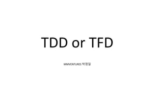 TDD or TFD
MMVENTURES 박영일
 