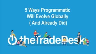 5 Ways Programmatic
Will Evolve Globally
( And Already Did)
 