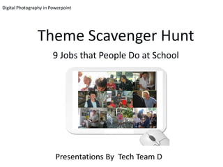 Digital Photography in Powerpoint




                Theme Scavenger Hunt
                        9 Jobs that People Do at School




                         Presentations By Tech Team D
 