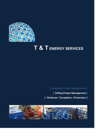 T & T ENERGY SERVICES




        [ Integrated Project Management ]
           [ Drilling Project Management ]
    [ Workover / Completion / Production ]
 