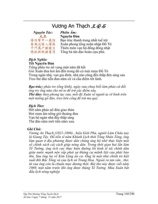 ______________________________________________________________________________________
Tập Thơ Đường Tống Tuyển Dịch Trang 168/290
Ấn bản 3 ngày 7 tháng 11 năm 2017
Vương An Thạch王安石
Nguyên Tác:
元旦
爆竹聲中一歲除
春風送暖入屠蘇
千門萬戶瞳瞳日
總把新桃換舊符
Phiên Âm:
Nguyên Đán
Bạo trúc thanh trung nhất tuế trừ
Xuân phong tống noãn nhập Đồ Tô
Thiên môn vạn hộ đồng đồng nhật
Tổng bả tân đào hoán cựu phù.
Dịch Nghĩa:
Tết Nguyên Đán
Tiếng pháo tre nổ vang một năm đã hết
Gió Xuân đưa hơi ấm đến trong đó có mùi rượu Đồ Tô
Trong ngàn nhà, vạn gia đình, nhà nào cũng đều thắp đèn sáng sủa
Treo thẻ đào tiễn đưa năm cũ và cầu điềm tốt lành.
Bạo trúc: pháo tre (ống lệnh), ngày xưa chưa biết làm pháo cứ đốt
ống tre ống nứa cho nổ to để trừ các điềm xấu.
Thẻ đào: theo phong tục xưa, mỗi độ Xuân về người ta vẽ hình trên
một miếng gỗ đào, treo bên cổng để trừ ma quỷ.
Dịch Thơ:
Hết năm pháo nổ đón giao thừa
Hơi rượu ấm nồng gió thoảng đưa
Vạn hộ ngàn nhà đều thắp sáng
Thẻ đào năm mới tiễn năm xưa.
Ghi Chú:
Vương An Thạch (1021-1086) , hiệu Giới Phủ, người Lâm Châu nay
là Giang Tây. Đỗ tiến sĩ năm Khánh Lịch thời Tống Nhân Tông, ông
làm quan ở địa phương được dân chúng ủng hộ nhờ thực hiện một
số chính sách cải cách giúp nông dân. Trong thời gian hai lần làm
Tể Tướng, ông tích cực thực hiện đường lối kinh tế tài chính dân
giàu nước mạnh nên vấp phải sự kháng cự mãnh liệt của phái bảo
thủ. Sau ông lui về Kim Lăng ẩn cư. Ông là một nhà chính trị kiệt
xuất đời Bắc Tống và của lịch sử Trung Hoa. Ngoài ra tản văn , thơ,
từ của ông còn là chuẩn mực đương thời. Bài thơ này được viết năm
1069, một năm trước khi ông được thăng Tể Tướng. Mùa Xuân bắt
đầu lịch nông nghiệp.
 