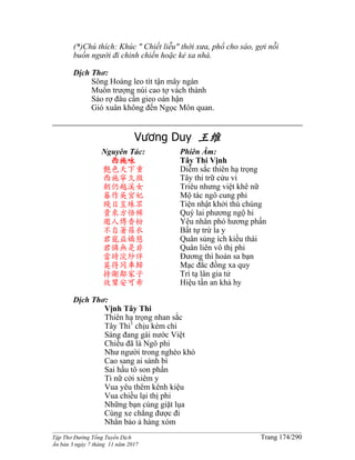 ______________________________________________________________________________________
Tập Thơ Đường Tống Tuyển Dịch Trang 174/290
Ấn bản 3 ngày 7 tháng 11 năm 2017
(*)Chú thích: Khúc " Chiết liễu" thời xưa, phổ cho sáo, gợi nỗi
buồn người đi chinh chiến hoặc kẻ xa nhà.
Dịch Thơ:
Sông Hoàng leo tít tận mây ngàn
Muôn trượng núi cao tợ vách thành
Sáo rợ đâu cần gieo oán hận
Gió xuân không đến Ngọc Môn quan.
Vương Duy 王维
Nguyên Tác:
西施咏
艷色天下重
西施寧久微
朝仍越溪女
暮作吳宮妃
賤日豈殊眾
貴來方悟稀
邀人傅香粉
不自著羅衣
君寵益嬌態
君憐無是非
當時浣紗伴
莫得同車歸
持謝鄰家子
效顰安可希
Phiên Âm:
Tây Thi Vịnh
Diễm sắc thiên hạ trọng
Tây thi trữ cửu vi
Triêu nhưng việt khê nữ
Mộ tác ngô cung phi
Tiện nhật khởi thù chúng
Quý lai phương ngộ hi
Yêu nhân phó hương phấn
Bất tự trứ la y
Quân sủng ích kiều thái
Quân liên vô thị phi
Đương thì hoán sa bạn
Mạc đắc đồng xa quy
Trì tạ lân gia tử
Hiệu tần an khả hy
Dịch Thơ:
Vịnh Tây Thi
Thiên hạ trọng nhan sắc
Tây Thi1
chịu kém chi
Sáng đang gái nước Việt
Chiều đã là Ngô phi
Như người trong nghèo khó
Cao sang ai sánh bì
Sai hầu tô son phấn
Tì nữ cởi xiêm y
Vua yêu thêm kênh kiệu
Vua chiều lại thị phi
Những bạn cùng giặt lụa
Cùng xe chẳng được đi
Nhắn bảo ả hàng xóm
 