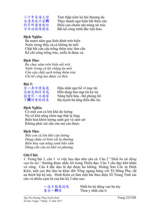 ______________________________________________________________________________________
Tập Thơ Đường Tống Tuyển Dịch Trang 225/290
Ấn bản 3 ngày 7 tháng 11 năm 2017
三十年來海上游 Tam thập niên lai hải thượng du
水清魚現不吞鈎 Thủy thanh ngư hiện bất thôn câu
釣竿斫儘重栽竹 Điếu can chước tận trùng tài trúc
不計功程得便休 Bất kế công trình đắc tiện hưu.
Dịch Nghĩa:
Ba mươi năm qua lênh đênh trên biển
Nước trong thấy cá cá không ăn mồi
Chặt hết cần câu trồng thêm trúc làm cần
Kể chi công trồng trúc, miễn là được cá.
Dịch Thơ:
Ba chục năm trên biển nổi trôi
Nước trong cá lội chẳng ăn mồi
Cần câu chặt sạch trồng thêm trúc
Chỉ kể công lao được cá thôi.
Bài 3:
有一魚兮偉莫裁 Hữu nhất ngư hề vĩ mạc tài
混融包納信奇哉 Hỗn dung bao nạp tín kỳ tai
能變化，吐風雷 Năng biến hóa , thổ phong lôi
下綫何曾釣得來 Hạ tuyến hà tằng điếu đắc lai.
Dịch Nghĩa:
Có một con cá lớn khó đo lường
Nó có khả năng chứa nạp thật lạ lùng
Biến hoá khôn lường sanh gió và sấm sét
Không phải xài cần câu mà câu được.
Dịch Thơ:
Một con cá lớn khó cân lường
Dung chứa vô biên rất lạ thường
Biến hóa vạn năng sanh bão sấm
Dùng cần câu nó khó vô phương.
Ghi Chú:
1. Trong bài 1, câu 1 ví việc học đạo như câu cá. Câu 2 “Nhất ba tài động
vạn ba tùy” thường được nhắc tới trong Thiền đạo. Câu 3 cầu đạo khó khăn
vô cùng. Câu 4 đắc đạo là đạt được hư không. Hoàng Sơn Cốc tự Đình
Kiên, một cao thủ làm tư khúc đời Tống ngang hàng với Tô Đông Pha, rất
ưa thích bài kệ này. Đình Kiên có làm một bài theo điệu Tố Trung Tình xài
câu và nhiều cụm từ của bài kệ 2 như sau:
一波才動萬波隨 Nhất ba tài động vạn ba tùy
蓑衣一鈎絲 Thoa y nhất câu ti
 