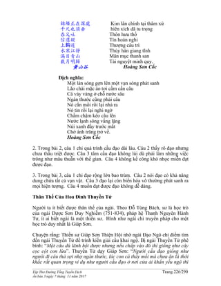 ______________________________________________________________________________________
Tập Thơ Đường Tống Tuyển Dịch Trang 226/290
Ấn bản 3 ngày 7 tháng 11 năm 2017
錦鱗正在深處 Kim lân chính tại thâm xứ
千尺也須垂 hiên xích dã tu trọng
吞又吐 Thôn hưu thổ
信還疑 Tín hoàn nghi
上鈎遲 Thượng câu trì
水寒江靜 Thủy hàn giang tĩnh
滿目青山 Mãn mục thanh san
載月明歸 Tải nguyệt minh quy.
黃山谷 Hoàng Sơn Cốc
Dịch nghĩa:
Một làn sóng gợn lên một vạn sóng phát sanh
Lão chài mặc áo tơi cầm cần câu
Cá vảy vàng ở chỗ nước sâu
Ngàn thước cũng phải câu
Nó cắn mồi rồi lại nhả ra
Nó tin rồi lại nghi ngờ
Chầm chậm kéo câu lên
Nước lạnh sông vắng lặng
Núi xanh đầy trước mắt
Chở ánh trăng trở về.
Hoàng Sơn Cốc
2. Trong bài 2, câu 1 chỉ quá trình cầu đạo dài lâu. Câu 2 thấy rõ đạo nhưng
chưa thấu triệt được. Câu 3 tâm cầu đạo không lùi dù phải làm những việc
trông như mâu thuẫn với thế gian. Câu 4 không kể công khó nhọc miễn đạt
được đạo.
3. Trong bài 3, câu 1 chỉ đạo rộng lớn bao trùm. Câu 2 nói đạo có khả năng
dung chứa tất cả vạn vật. Câu 3 đạo lại còn biến hóa vô thường phát sanh ra
mọi hiện tượng. Câu 4 muốn đạt được đạo không dễ dàng.
Thân Thế Của Hoa Đình Thuyền Tử
Người ta ít biết được thân thế của ngài. Theo Đỗ Tùng Bách, sư là học trò
của ngài Dược Sơn Duy Nghiễm (751-834), pháp hệ Thanh Nguyên Hành
Tư, ít ai biết ngài là một thiền sư. Hình như ngài chỉ truyền pháp cho một
học trò duy nhất là Giáp Sơn.
Chuyện rằng: Thiền sư Giáp Sơn Thiện Hội nhờ ngài Đạo Ngô chỉ điểm tìm
đến ngài Thuyền Tử để trình kiến giải cầu khai ngộ. Bị ngài Thuyền Tử phê
bình: “Một câu dù lãnh hội được nhưng nếu chấp vào đó thì giống như cây
cọc cột con lừa”. Thuyền Tử dạy Giáp Sơn: “Người cầu đạo giống như
ngưòi đi câu thả sợi nhợ ngàn thước, lúc con cá thấy mồi mà chưa ăn là thời
khắc rất quan trọng ví dụ như người cầu đạo ở nơi cửa ải khẩn yếu ngộ thì
 