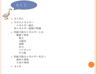もくじ<br />はじめに<br />今日のエネルギー　エネルギー統計各エネルギー資源の特徴　<br />持続可能なエネルギーとは　種類と特性　　風力　　太陽光　　地熱　　水力　　バイオマス　　その他<br />持続可能なエネルギー社会へ　海外...