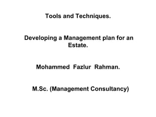 Tools and Techniques.


Developing a Management plan for an
              Estate.


   Mohammed Fazlur Rahman.


  M.Sc. (Management Consultancy)
 