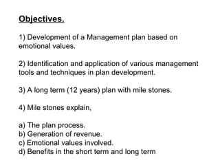 Objectives.

1) Development of a Management plan based on
emotional values.

2) Identification and application of various ...