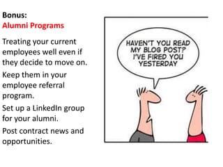 Bonus:
Alumni Programs
Treating your current
employees well even if
they decide to move on.
Keep them in your
employee referral
program.
Set up a LinkedIn group
for your alumni.
Post contract news and
opportunities.
 