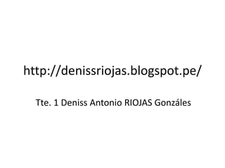 http://denissriojas.blogspot.pe/
Tte. 1 Deniss Antonio RIOJAS Gonzáles
 