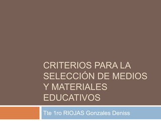 CRITERIOS PARA LA
SELECCIÓN DE MEDIOS
Y MATERIALES
EDUCATIVOS
Tte 1ro RIOJAS Gonzales Deniss
 
