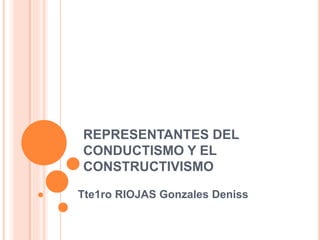 REPRESENTANTES DEL
CONDUCTISMO Y EL
CONSTRUCTIVISMO
Tte1ro RIOJAS Gonzales Deniss
 