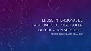 EL USO INTENCIONAL DE
HABILIDADES DEL SIGLO XXI EN
LA EDUCACION SUPERIOR
TENIENTE SEGUNDO CLAUDIA MELGAR CRUZ
 