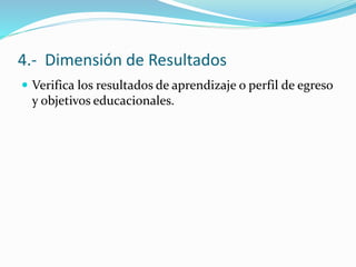 4.- Dimensión de Resultados
 Verifica los resultados de aprendizaje o perfil de egreso
y objetivos educacionales.
 