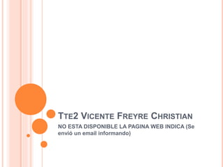 TTE2 VICENTE FREYRE CHRISTIAN
NO ESTA DISPONIBLE LA PAGINA WEB INDICA (Se
envió un email informando)
 