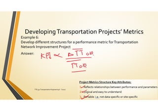 DevelopingTransportation Projects’ Metrics
Example 6:
Develop different structures for a performance metric forTransportation
Network Improvement Project
Answer:
ElDessouki
TTE 332 Transportation Engineering II S2021 155
 