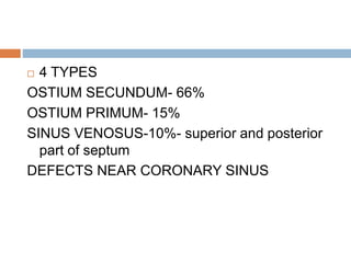  4 TYPES
OSTIUM SECUNDUM- 66%
OSTIUM PRIMUM- 15%
SINUS VENOSUS-10%- superior and posterior
part of septum
DEFECTS NEAR CORONARY SINUS
 