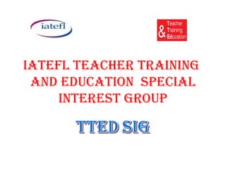 IATEFL TEACHER TRAINING
 AND EDUCATION SPECIAL
     INTEREST GROUP
 