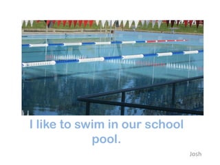 I like to swim in our school
            pool.
                               Josh
 