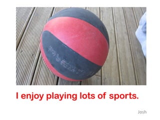 I enjoy playing lots of sports.
                              Josh
 
