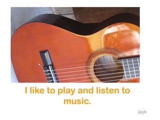 I like to play and listen to
           music.
                               Josh
 