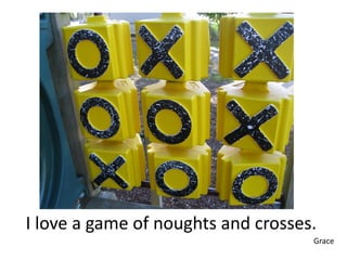 I love a game of noughts and crosses.
                                    Grace
 