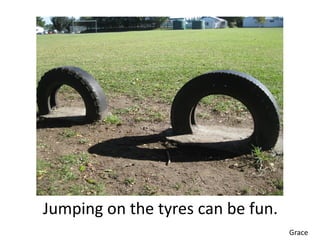 Jumping on the tyres can be fun.
                                   Grace
 