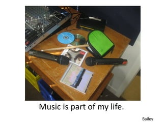 Music is part of my life.
                            Bailey
 